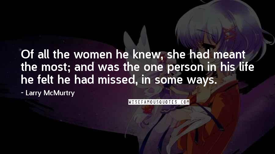 Larry McMurtry Quotes: Of all the women he knew, she had meant the most; and was the one person in his life he felt he had missed, in some ways.