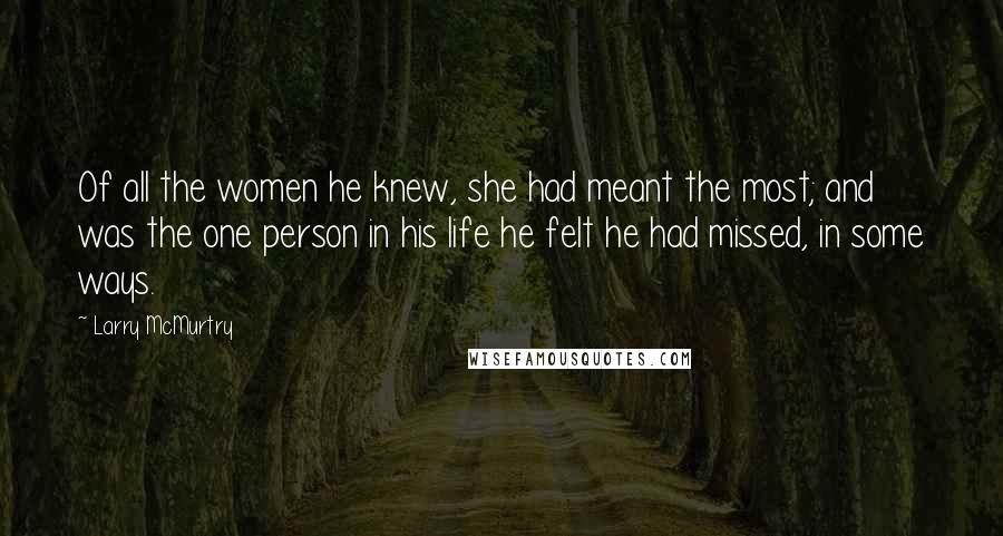 Larry McMurtry Quotes: Of all the women he knew, she had meant the most; and was the one person in his life he felt he had missed, in some ways.