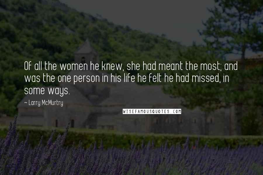 Larry McMurtry Quotes: Of all the women he knew, she had meant the most; and was the one person in his life he felt he had missed, in some ways.