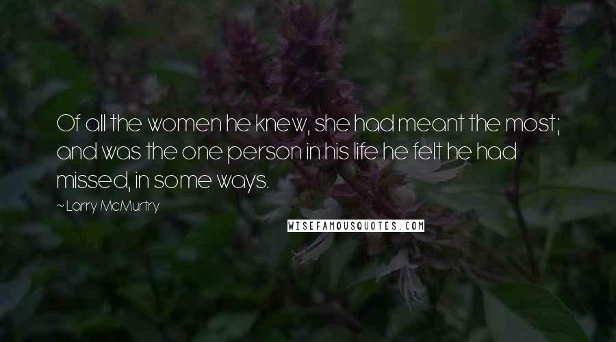 Larry McMurtry Quotes: Of all the women he knew, she had meant the most; and was the one person in his life he felt he had missed, in some ways.