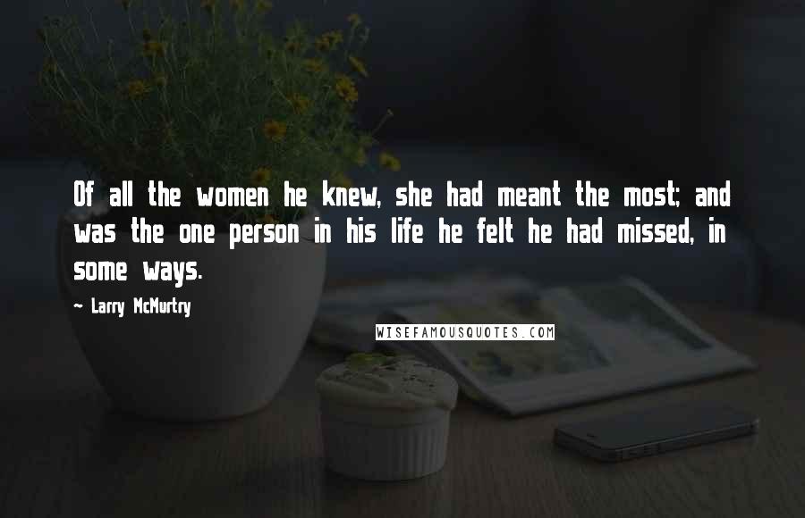 Larry McMurtry Quotes: Of all the women he knew, she had meant the most; and was the one person in his life he felt he had missed, in some ways.