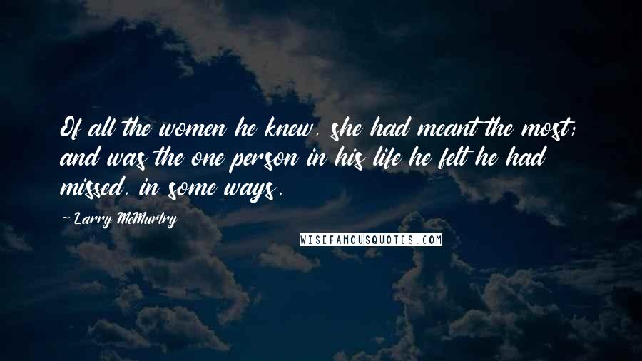 Larry McMurtry Quotes: Of all the women he knew, she had meant the most; and was the one person in his life he felt he had missed, in some ways.