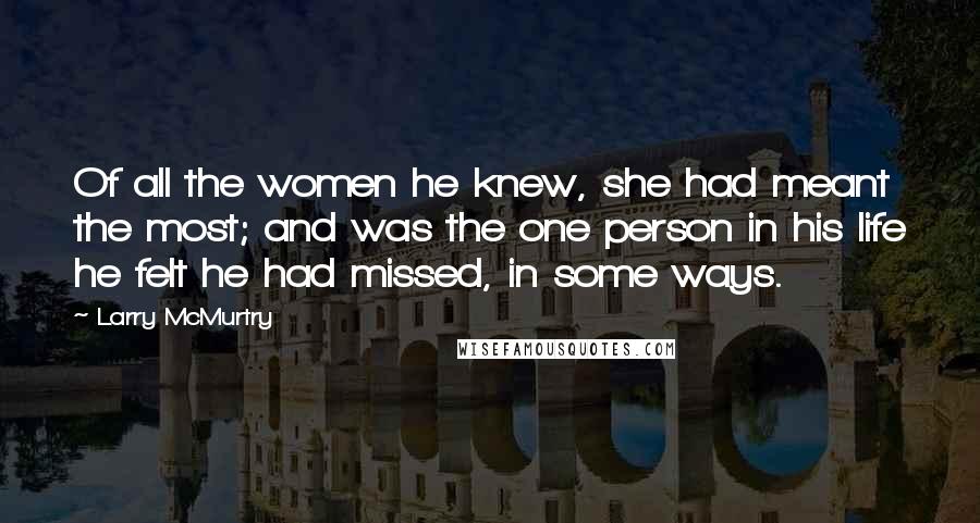 Larry McMurtry Quotes: Of all the women he knew, she had meant the most; and was the one person in his life he felt he had missed, in some ways.