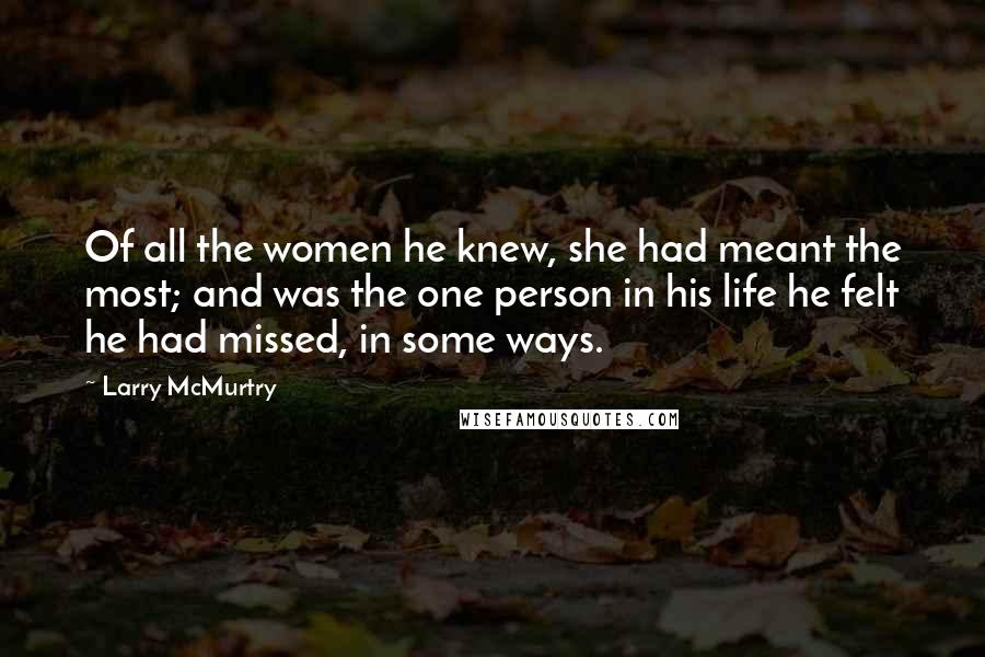 Larry McMurtry Quotes: Of all the women he knew, she had meant the most; and was the one person in his life he felt he had missed, in some ways.