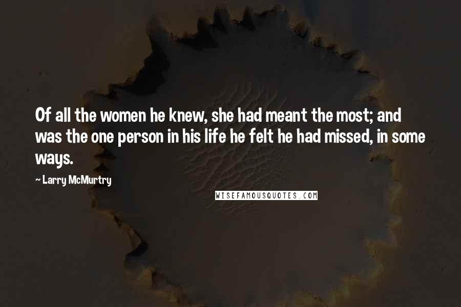 Larry McMurtry Quotes: Of all the women he knew, she had meant the most; and was the one person in his life he felt he had missed, in some ways.