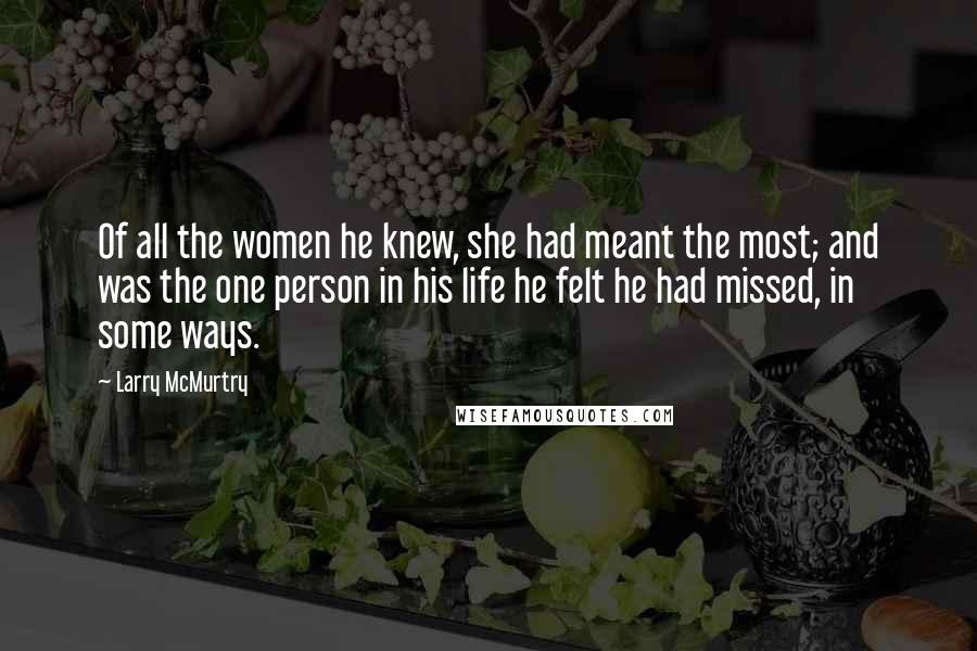 Larry McMurtry Quotes: Of all the women he knew, she had meant the most; and was the one person in his life he felt he had missed, in some ways.