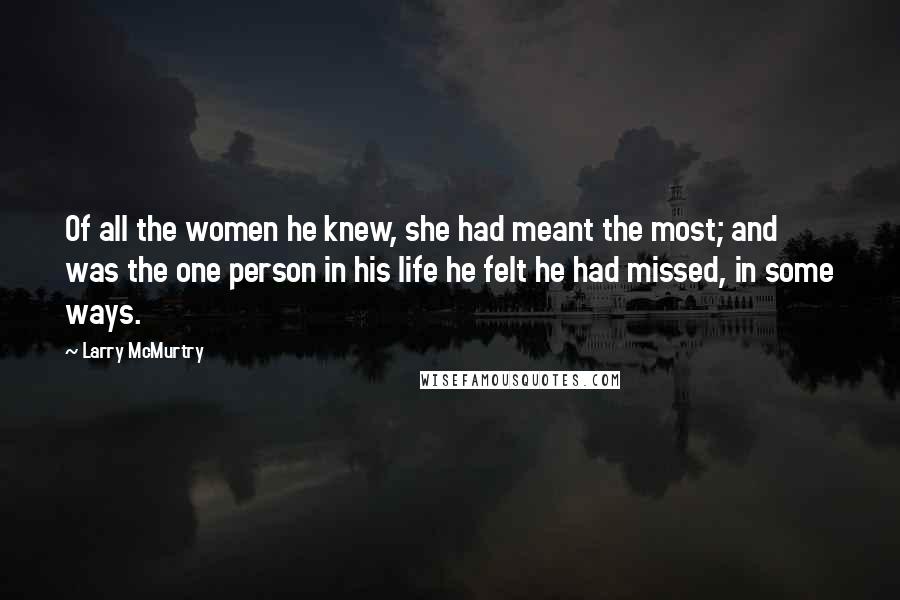 Larry McMurtry Quotes: Of all the women he knew, she had meant the most; and was the one person in his life he felt he had missed, in some ways.