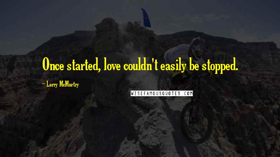 Larry McMurtry Quotes: Once started, love couldn't easily be stopped.