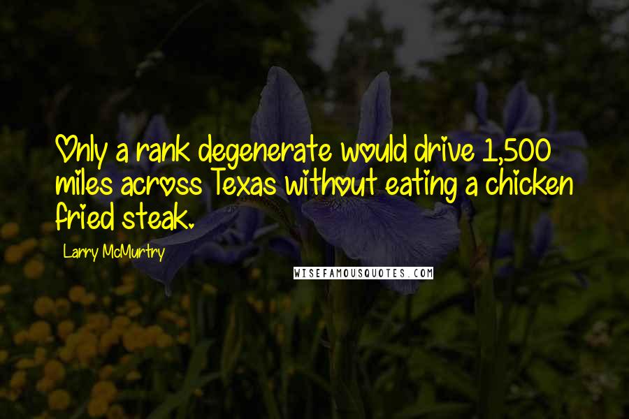 Larry McMurtry Quotes: Only a rank degenerate would drive 1,500 miles across Texas without eating a chicken fried steak.