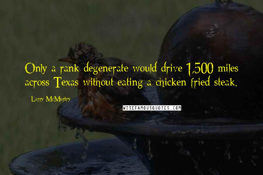Larry McMurtry Quotes: Only a rank degenerate would drive 1,500 miles across Texas without eating a chicken fried steak.