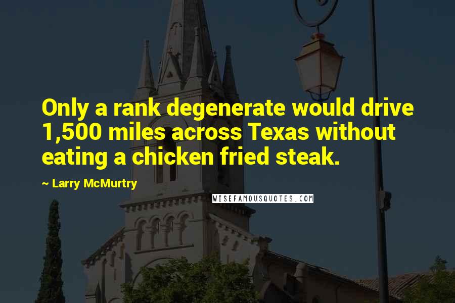 Larry McMurtry Quotes: Only a rank degenerate would drive 1,500 miles across Texas without eating a chicken fried steak.