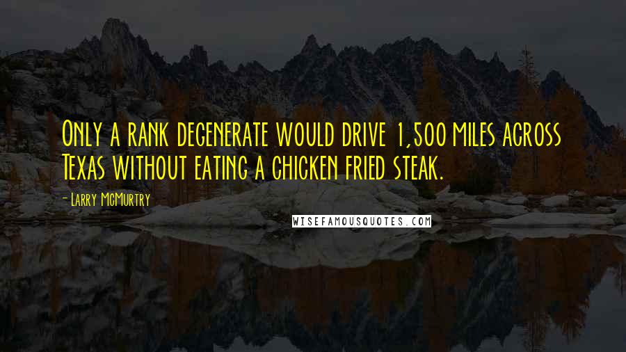 Larry McMurtry Quotes: Only a rank degenerate would drive 1,500 miles across Texas without eating a chicken fried steak.