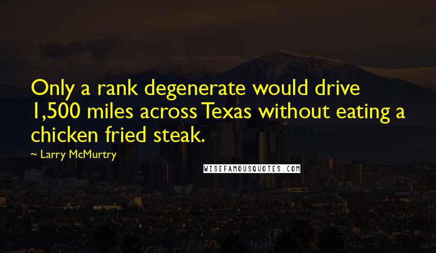 Larry McMurtry Quotes: Only a rank degenerate would drive 1,500 miles across Texas without eating a chicken fried steak.