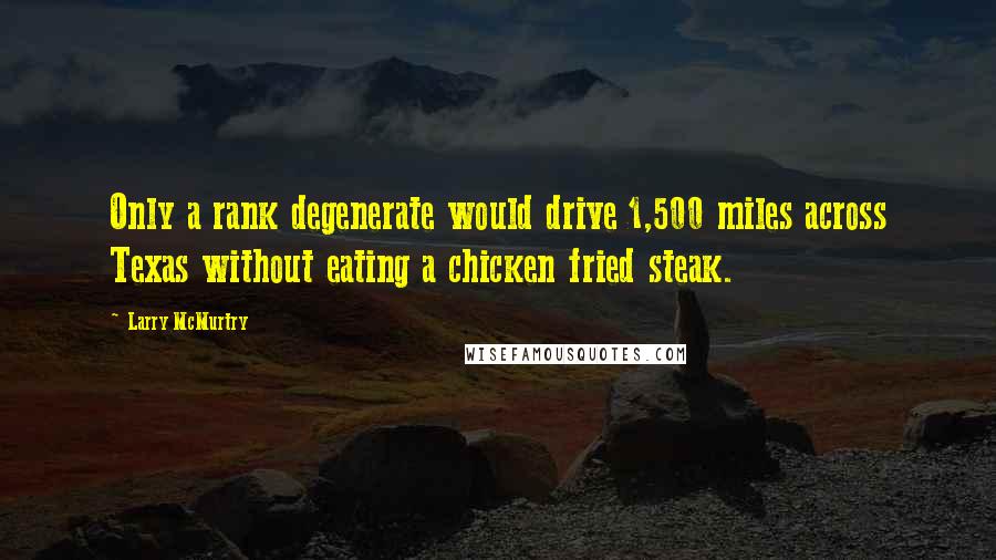 Larry McMurtry Quotes: Only a rank degenerate would drive 1,500 miles across Texas without eating a chicken fried steak.