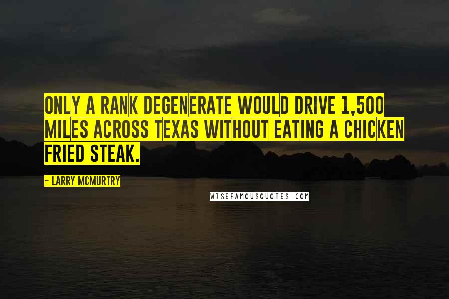 Larry McMurtry Quotes: Only a rank degenerate would drive 1,500 miles across Texas without eating a chicken fried steak.