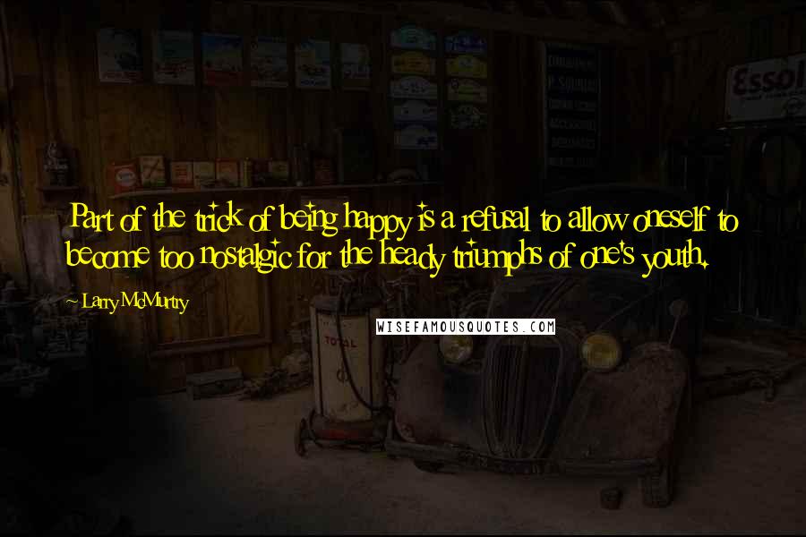 Larry McMurtry Quotes: Part of the trick of being happy is a refusal to allow oneself to become too nostalgic for the heady triumphs of one's youth.