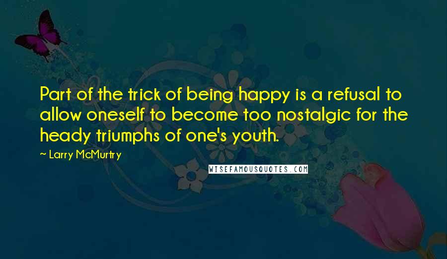 Larry McMurtry Quotes: Part of the trick of being happy is a refusal to allow oneself to become too nostalgic for the heady triumphs of one's youth.