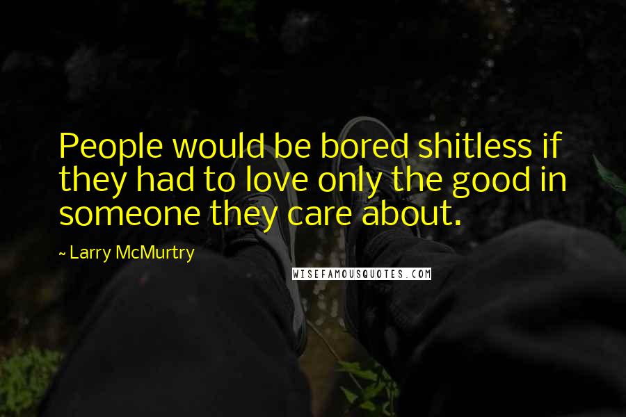 Larry McMurtry Quotes: People would be bored shitless if they had to love only the good in someone they care about.