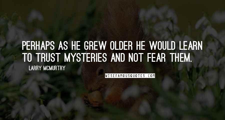 Larry McMurtry Quotes: Perhaps as he grew older he would learn to trust mysteries and not fear them.