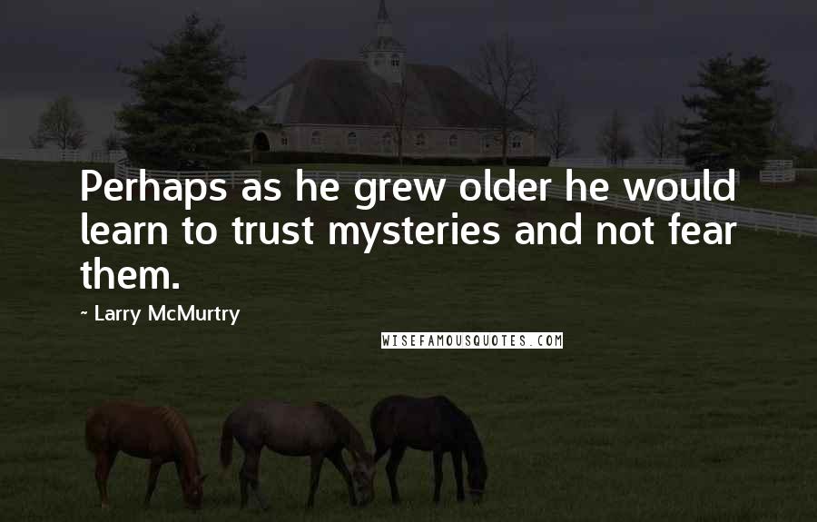 Larry McMurtry Quotes: Perhaps as he grew older he would learn to trust mysteries and not fear them.