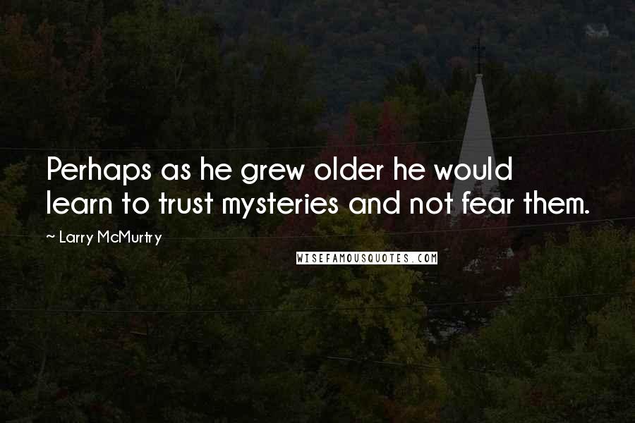 Larry McMurtry Quotes: Perhaps as he grew older he would learn to trust mysteries and not fear them.