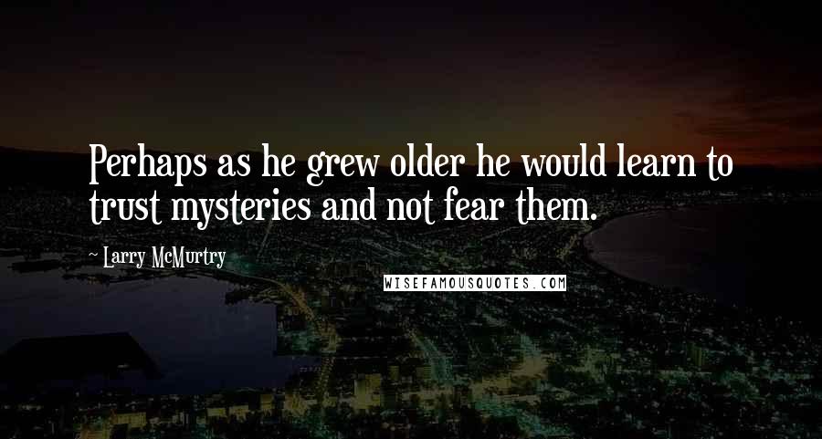 Larry McMurtry Quotes: Perhaps as he grew older he would learn to trust mysteries and not fear them.