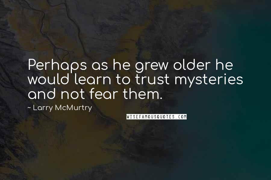 Larry McMurtry Quotes: Perhaps as he grew older he would learn to trust mysteries and not fear them.