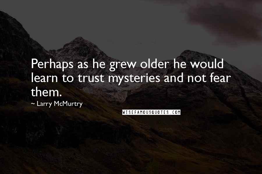 Larry McMurtry Quotes: Perhaps as he grew older he would learn to trust mysteries and not fear them.