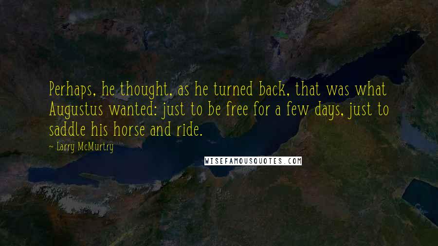 Larry McMurtry Quotes: Perhaps, he thought, as he turned back, that was what Augustus wanted: just to be free for a few days, just to saddle his horse and ride.