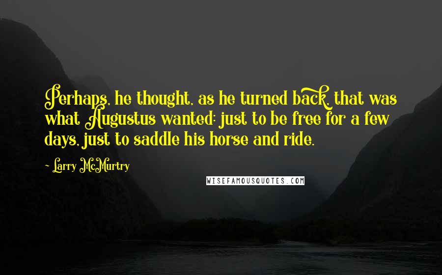 Larry McMurtry Quotes: Perhaps, he thought, as he turned back, that was what Augustus wanted: just to be free for a few days, just to saddle his horse and ride.