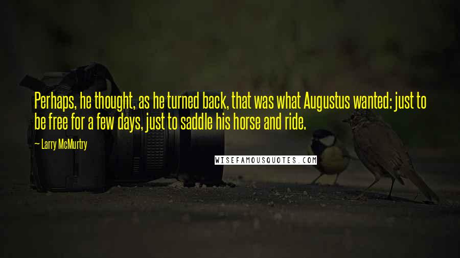 Larry McMurtry Quotes: Perhaps, he thought, as he turned back, that was what Augustus wanted: just to be free for a few days, just to saddle his horse and ride.