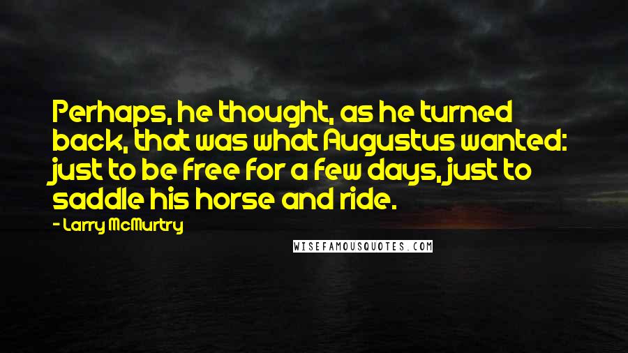 Larry McMurtry Quotes: Perhaps, he thought, as he turned back, that was what Augustus wanted: just to be free for a few days, just to saddle his horse and ride.