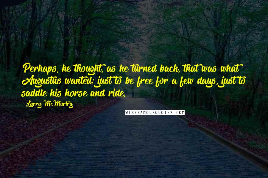 Larry McMurtry Quotes: Perhaps, he thought, as he turned back, that was what Augustus wanted: just to be free for a few days, just to saddle his horse and ride.