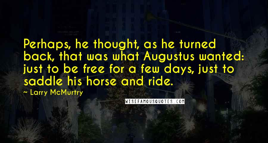 Larry McMurtry Quotes: Perhaps, he thought, as he turned back, that was what Augustus wanted: just to be free for a few days, just to saddle his horse and ride.