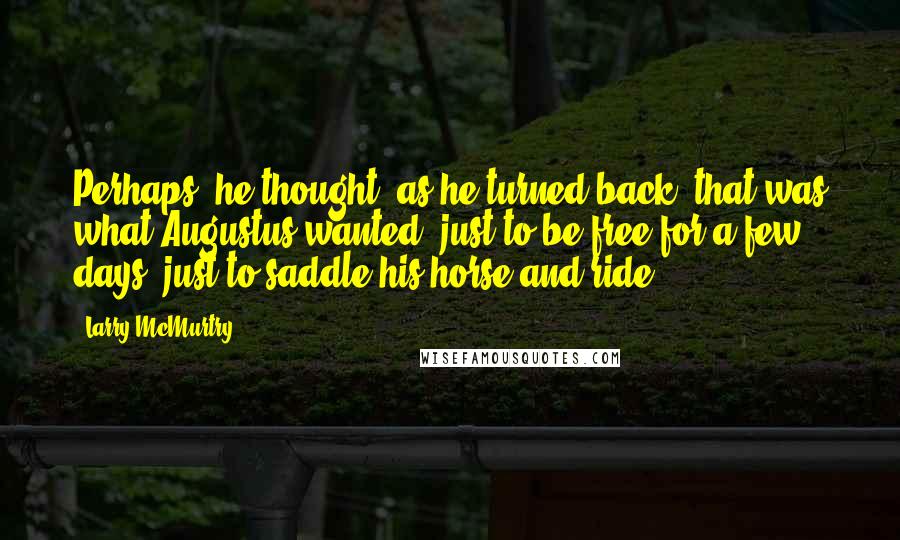 Larry McMurtry Quotes: Perhaps, he thought, as he turned back, that was what Augustus wanted: just to be free for a few days, just to saddle his horse and ride.