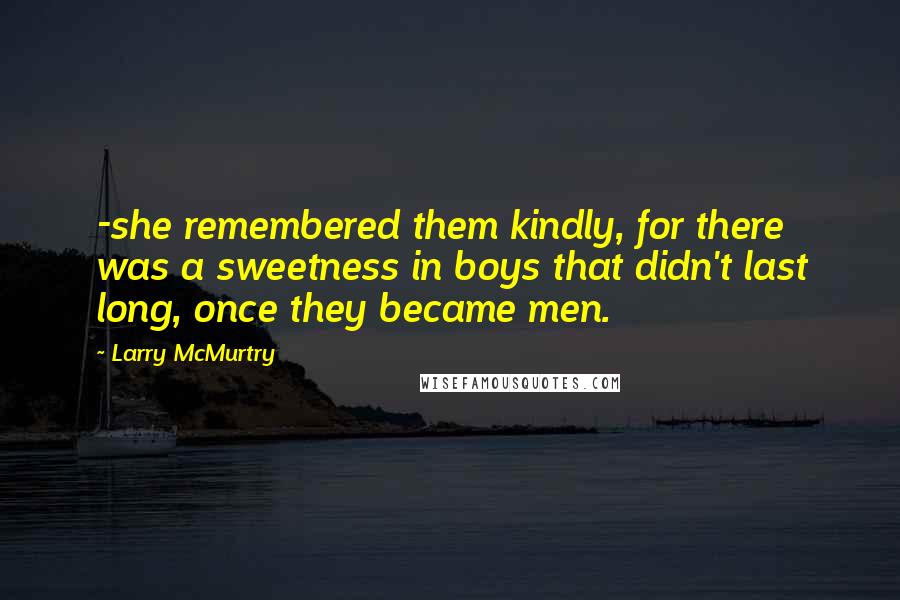 Larry McMurtry Quotes: -she remembered them kindly, for there was a sweetness in boys that didn't last long, once they became men.