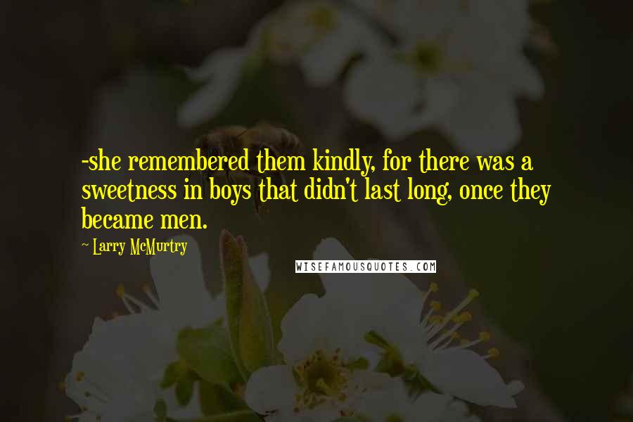Larry McMurtry Quotes: -she remembered them kindly, for there was a sweetness in boys that didn't last long, once they became men.