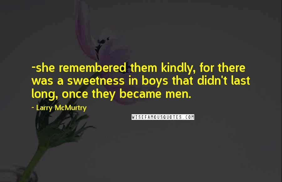 Larry McMurtry Quotes: -she remembered them kindly, for there was a sweetness in boys that didn't last long, once they became men.