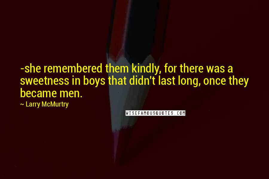 Larry McMurtry Quotes: -she remembered them kindly, for there was a sweetness in boys that didn't last long, once they became men.