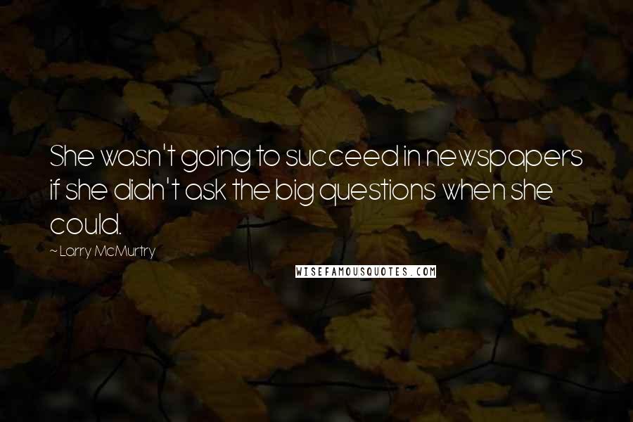 Larry McMurtry Quotes: She wasn't going to succeed in newspapers if she didn't ask the big questions when she could.