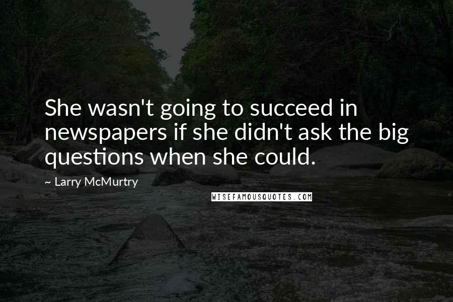 Larry McMurtry Quotes: She wasn't going to succeed in newspapers if she didn't ask the big questions when she could.