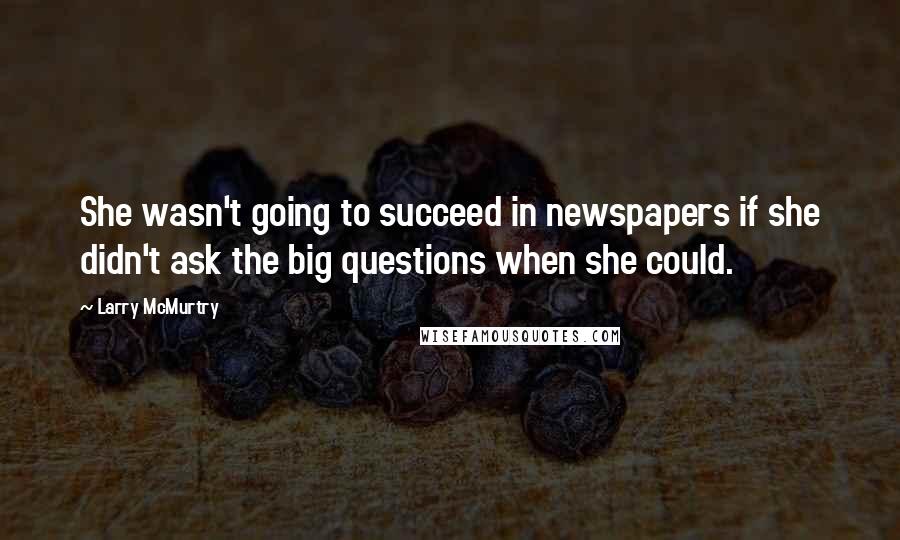 Larry McMurtry Quotes: She wasn't going to succeed in newspapers if she didn't ask the big questions when she could.
