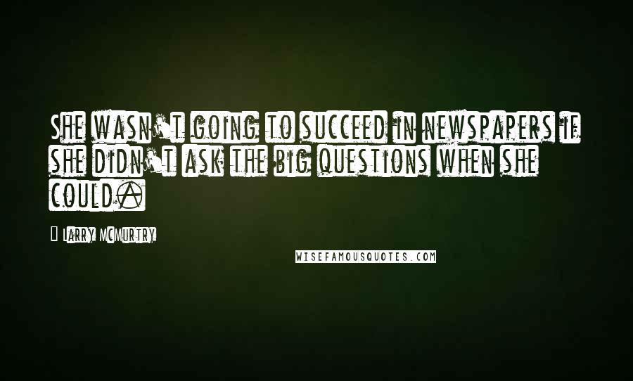 Larry McMurtry Quotes: She wasn't going to succeed in newspapers if she didn't ask the big questions when she could.