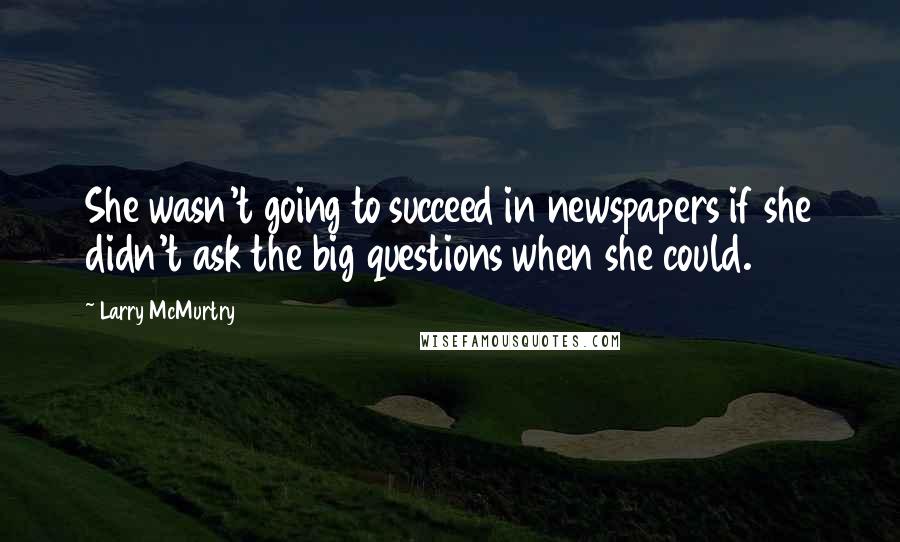 Larry McMurtry Quotes: She wasn't going to succeed in newspapers if she didn't ask the big questions when she could.