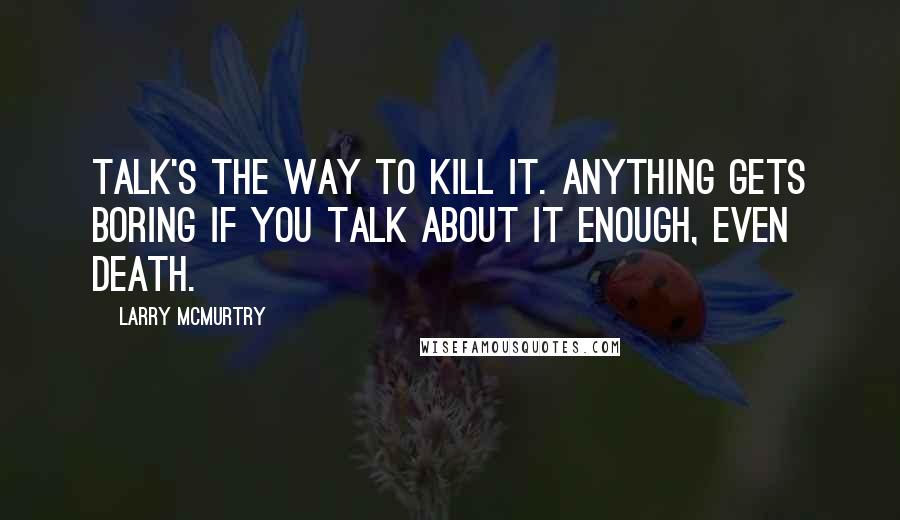 Larry McMurtry Quotes: Talk's the way to kill it. Anything gets boring if you talk about it enough, even death.