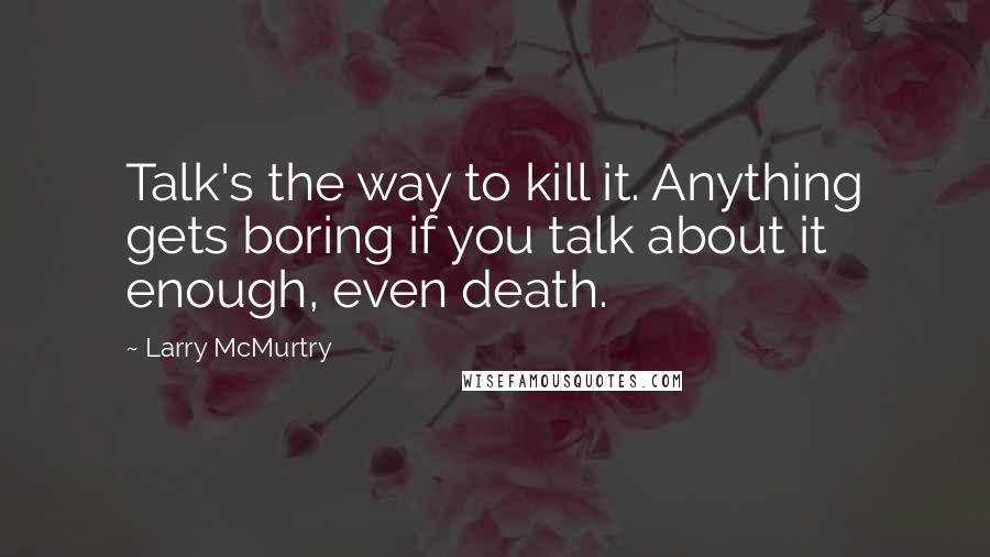 Larry McMurtry Quotes: Talk's the way to kill it. Anything gets boring if you talk about it enough, even death.