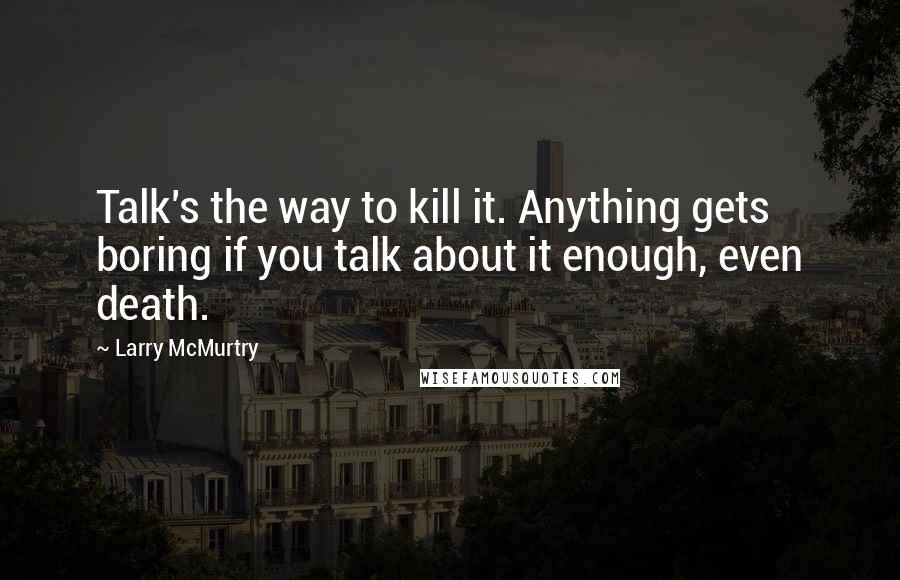 Larry McMurtry Quotes: Talk's the way to kill it. Anything gets boring if you talk about it enough, even death.