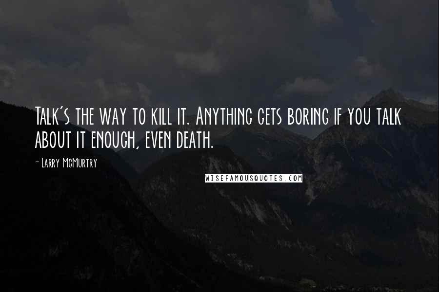 Larry McMurtry Quotes: Talk's the way to kill it. Anything gets boring if you talk about it enough, even death.