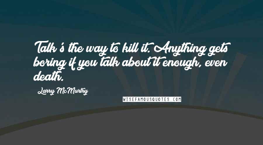 Larry McMurtry Quotes: Talk's the way to kill it. Anything gets boring if you talk about it enough, even death.