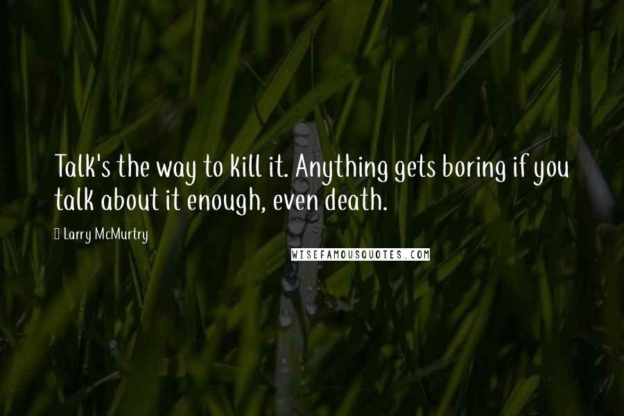 Larry McMurtry Quotes: Talk's the way to kill it. Anything gets boring if you talk about it enough, even death.